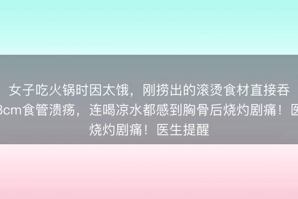 女子吃火锅时因太饿，刚捞出的滚烫食材直接吞，烫出8cm食管溃疡，连喝凉水都感到胸骨后烧灼剧痛！医生提醒