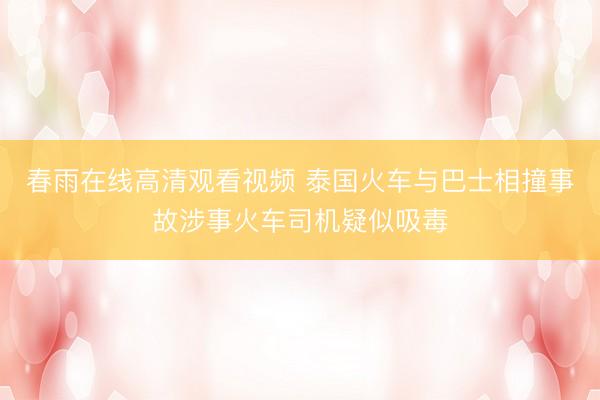 春雨在线高清观看视频 泰国火车与巴士相撞事故涉事火车司机疑似吸毒