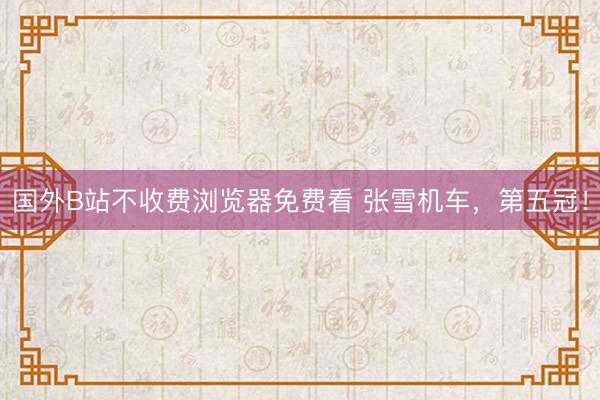 国外B站不收费浏览器免费看 张雪机车，第五冠！