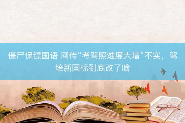 僵尸保镖国语 网传“考驾照难度大增”不实，驾培新国标到底改了啥