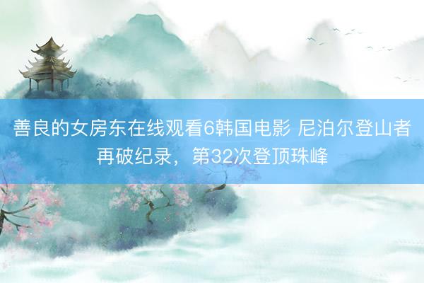 善良的女房东在线观看6韩国电影 尼泊尔登山者再破纪录，第32次登顶珠峰