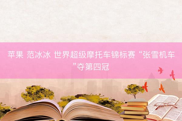苹果 范冰冰 世界超级摩托车锦标赛 “张雪机车”夺第四冠