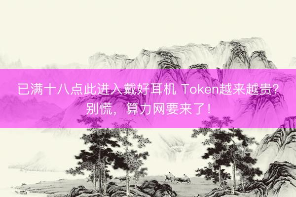 已满十八点此进入戴好耳机 Token越来越贵？别慌，算力网要来了！