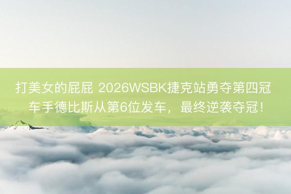 打美女的屁屁 2026WSBK捷克站勇夺第四冠 车手德比斯从第6位发车，最终逆袭夺冠！