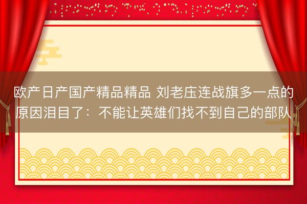 欧产日产国产精品精品 刘老庒连战旗多一点的原因泪目了：不能让英雄们找不到自己的部队
