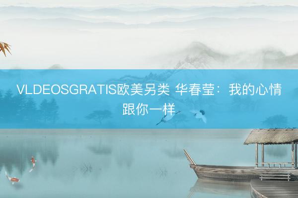 VLDEOSGRATIS欧美另类 华春莹：我的心情跟你一样
