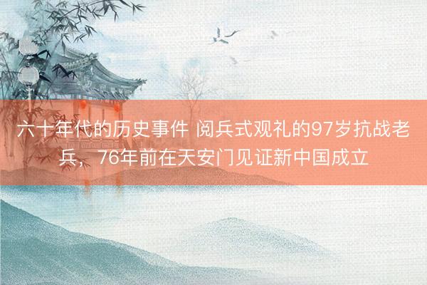 六十年代的历史事件 阅兵式观礼的97岁抗战老兵,76年前在天安门见证新中国成立