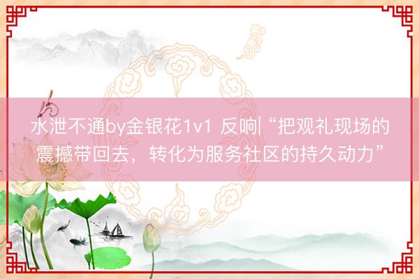 水泄不通by金银花1v1 反响| “把观礼现场的震撼带回去，转化为服务社区的持久动力”