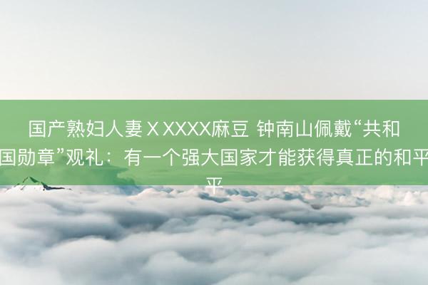 国产熟妇人妻ⅩXXXX麻豆 钟南山佩戴“共和国勋章”观礼：有一个强大国家才能获得真正的和平