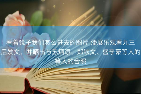看着镜子我们怎么进去的图片 潘展乐观看九三阅兵后发文，并晒出与苏炳添、郑钦文、盛李豪等人的合照