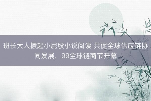 班长大人撅起小屁股小说阅读 共促全球供应链协同发展，99全球链商节开幕