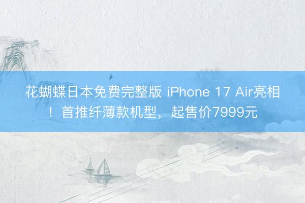 花蝴蝶日本免费完整版 iPhone 17 Air亮相！首推纤薄款机型，起售价7999元