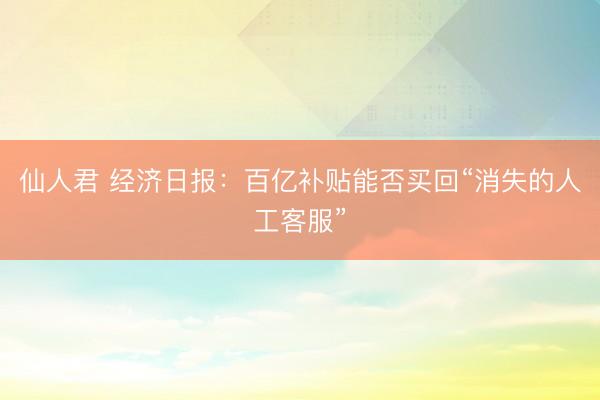 仙人君 经济日报：百亿补贴能否买回“消失的人工客服”