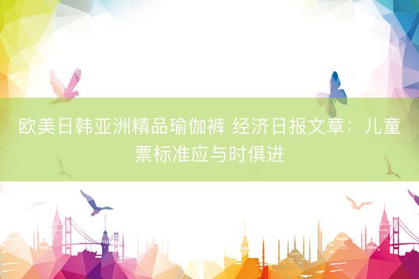 欧美日韩亚洲精品瑜伽裤 经济日报文章：儿童票标准应与时俱进