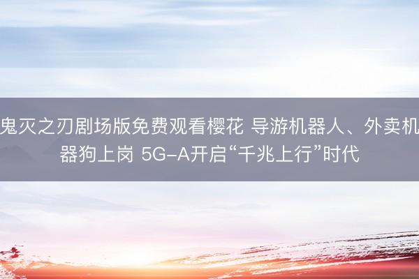 鬼灭之刃剧场版免费观看樱花 导游机器人、外卖机器狗上岗 5G-A开启“千兆上行”时代