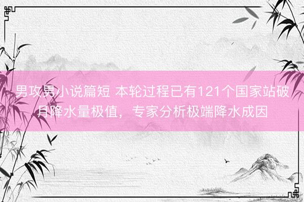 男攻男小说篇短 本轮过程已有121个国家站破月降水量极值，专家分析极端降水成因