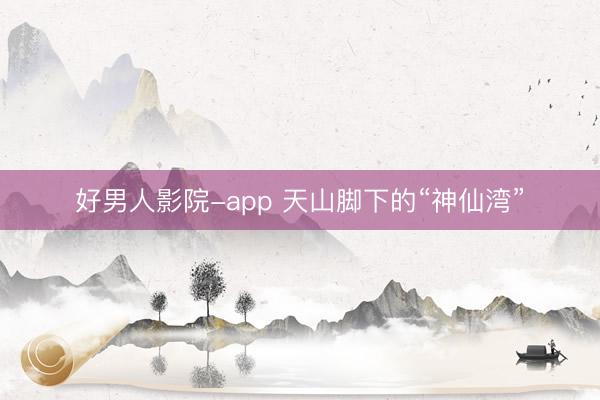 好男人影院-app 天山脚下的“神仙湾”