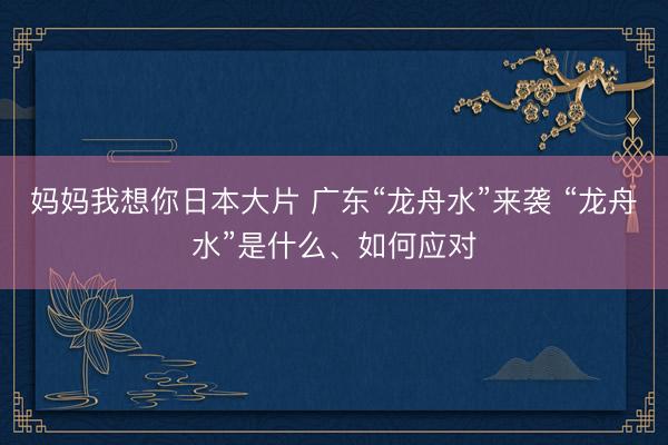 妈妈我想你日本大片 广东“龙舟水”来袭 “龙舟水”是什么、如何应对