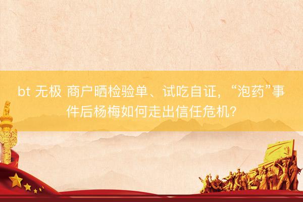 bt 无极 商户晒检验单、试吃自证，“泡药”事件后杨梅如何走出信任危机？