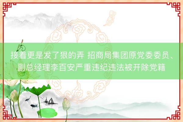 接着更是发了狠的弄 招商局集团原党委委员、副总经理李百安严重违纪违法被开除党籍