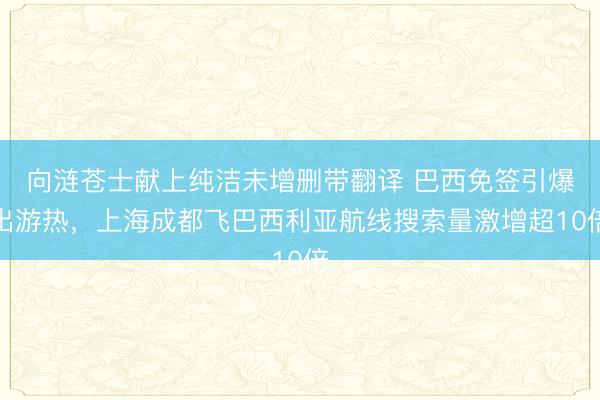 向涟苍士献上纯洁未增删带翻译 巴西免签引爆出游热，上海成都飞巴西利亚航线搜索量激增超10倍
