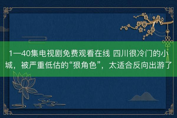 1—40集电视剧免费观看在线 四川很冷门的小城，被严重低估的“狠角色”，太适合反向出游了