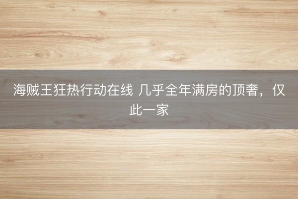 海贼王狂热行动在线 几乎全年满房的顶奢，仅此一家