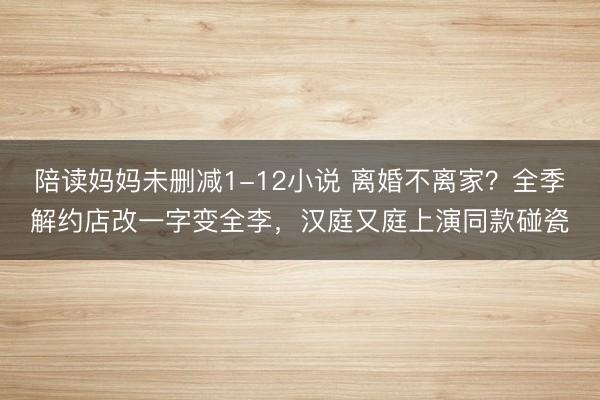 陪读妈妈未删减1-12小说 离婚不离家？全季解约店改一字变全李，汉庭又庭上演同款碰瓷