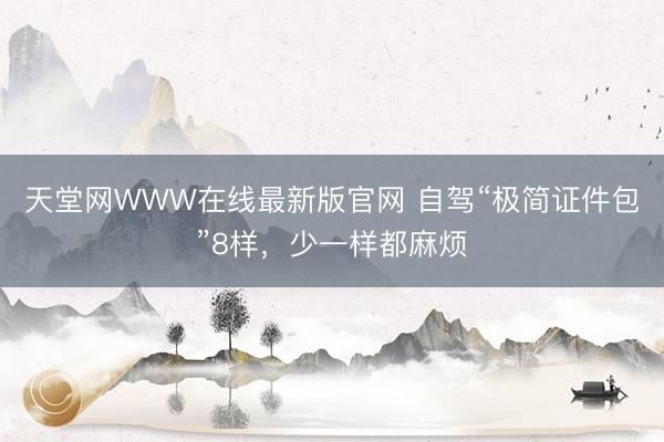 天堂网WWW在线最新版官网 自驾“极简证件包”8样，少一样都麻烦