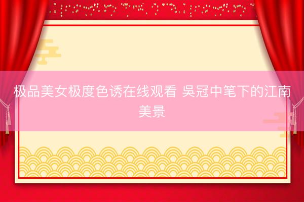 极品美女极度色诱在线观看 吳冠中笔下的江南美景