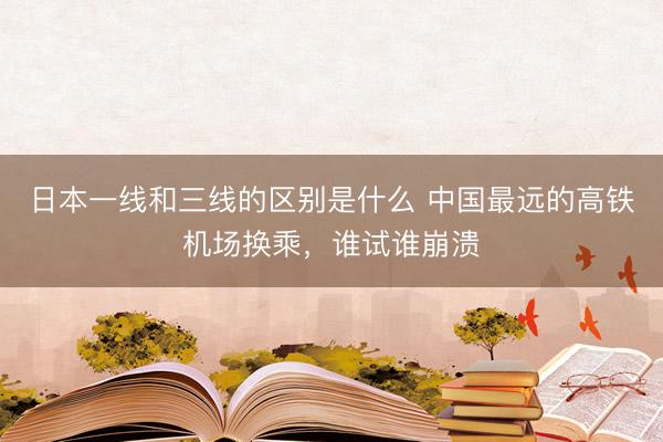 日本一线和三线的区别是什么 中国最远的高铁机场换乘，谁试谁崩溃