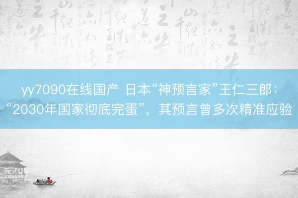 yy7090在线国产 日本“神预言家”王仁三郎：“2030年国家彻底完蛋”，其预言曾多次精准应验
