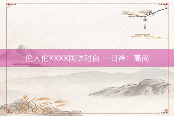 伦人伦XXXX国语对白 一日禅：高尚