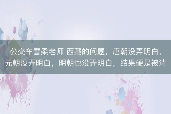 公交车雪柔老师 西藏的问题，唐朝没弄明白，元朝没弄明白，明朝也没弄明白，结果硬是被清