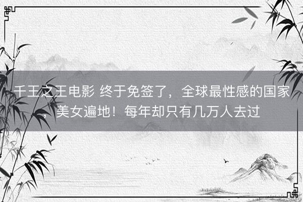 千王之王电影 终于免签了，全球最性感的国家，美女遍地！每年却只有几万人去过