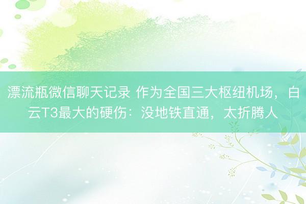 漂流瓶微信聊天记录 作为全国三大枢纽机场，白云T3最大的硬伤：没地铁直通，太折腾人
