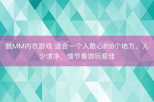 脱MM内衣游戏 适合一个人散心的6个地方，人少清净，慢节奏游玩极佳