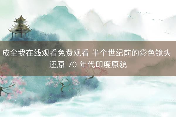 成全我在线观看免费观看 半个世纪前的彩色镜头 还原 70 年代印度原貌