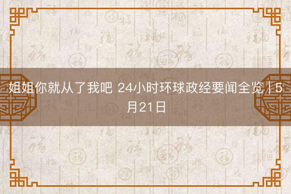 姐姐你就从了我吧 24小时环球政经要闻全览 | 5月21日