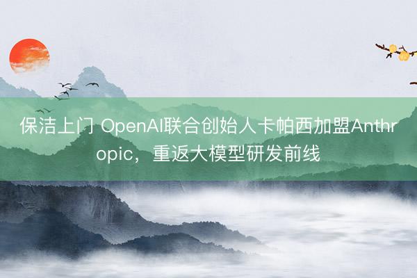 保洁上门 OpenAI联合创始人卡帕西加盟Anthropic，重返大模型研发前线