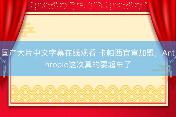 国产大片中文字幕在线观看 卡帕西官宣加盟，Anthropic这次真的要超车了