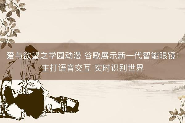 爱与欲望之学园动漫 谷歌展示新一代智能眼镜：主打语音交互 实时识别世界