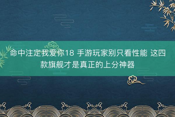 命中注定我爱你18 手游玩家别只看性能 这四款旗舰才是真正的上分神器