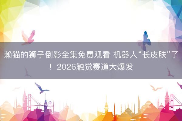 赖猫的狮子倒影全集免费观看 机器人“长皮肤”了！2026触觉赛道大爆发