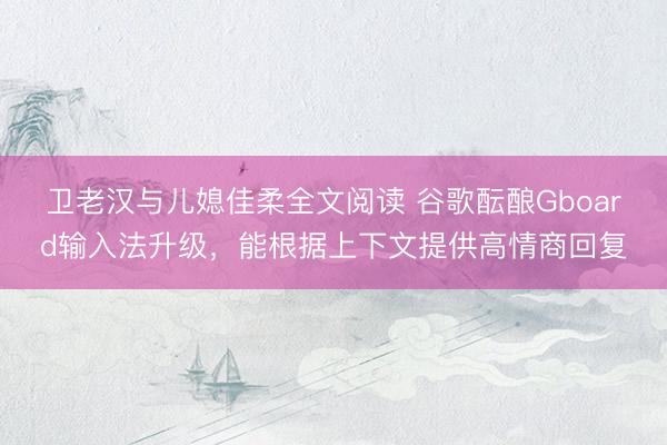 卫老汉与儿媳佳柔全文阅读 谷歌酝酿Gboard输入法升级，能根据上下文提供高情商回复