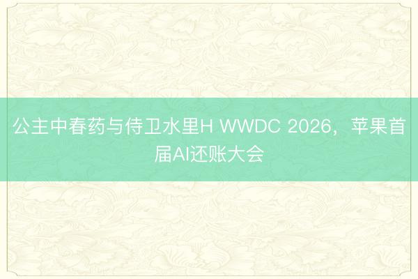 公主中春药与侍卫水里H WWDC 2026，苹果首届AI还账大会