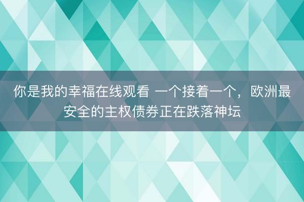 你是我的幸福在线观看 一个接着一个，欧洲最安全的主权债券正在跌落神坛