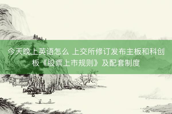 今天晚上英语怎么 上交所修订发布主板和科创板《股票上市规则》及配套制度