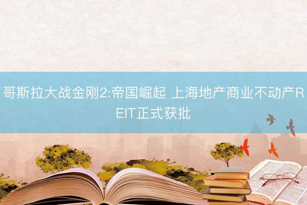 哥斯拉大战金刚2:帝国崛起 上海地产商业不动产REIT正式获批