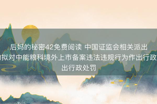 后妈的秘密42免费阅读 中国证监会相关派出机构拟对中能粮科境外上市备案违法违规行为作出行政处罚
